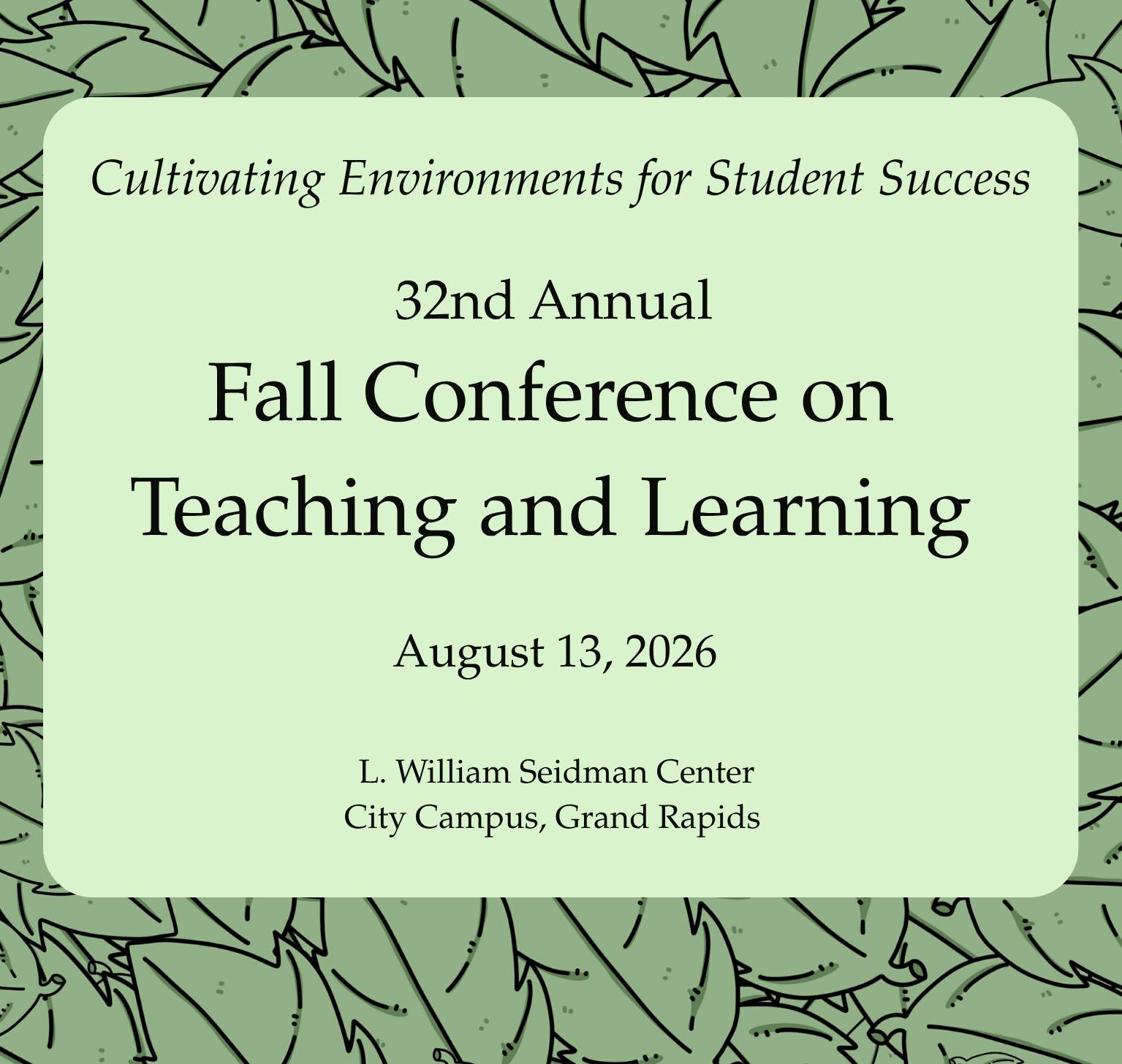 Text bordered with green leaves, and light green background. Text reads: Cultivating Environnments for Student Success. 32nd Annual Fall Conference on Teaching and Learning. August 13, 2026. L. William Seidman Center. City Campus, Grand Rapids.